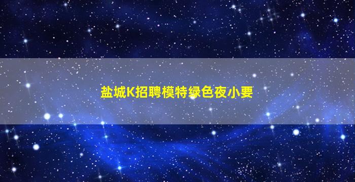 盐城K招聘模特绿色夜小要